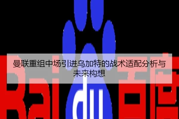 曼联重组中场引进乌加特的战术适配分析与未来构想