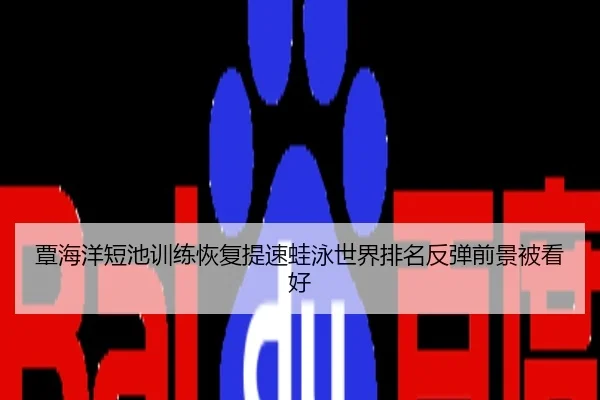 覃海洋短池训练恢复提速蛙泳世界排名反弹前景被看好