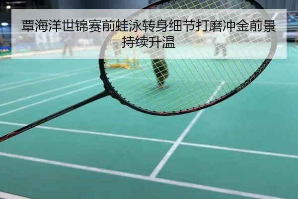 覃海洋世锦赛前蛙泳转身细节打磨冲金前景持续升温