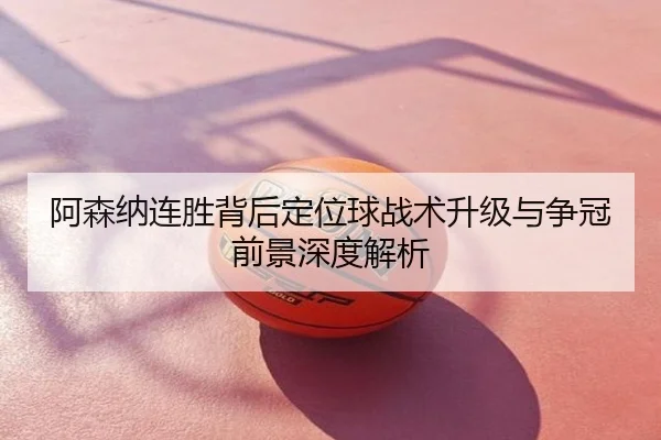 阿森纳连胜背后定位球战术升级与争冠前景深度解析