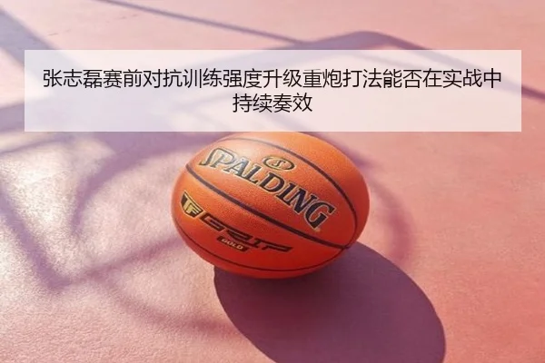 张志磊赛前对抗训练强度升级重炮打法能否在实战中持续奏效