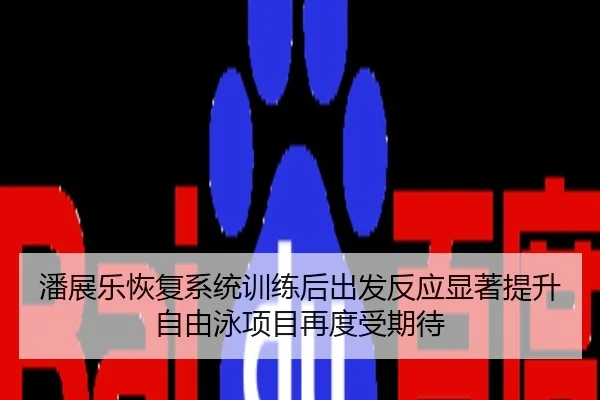 潘展乐恢复系统训练后出发反应显著提升自由泳项目再度受期待