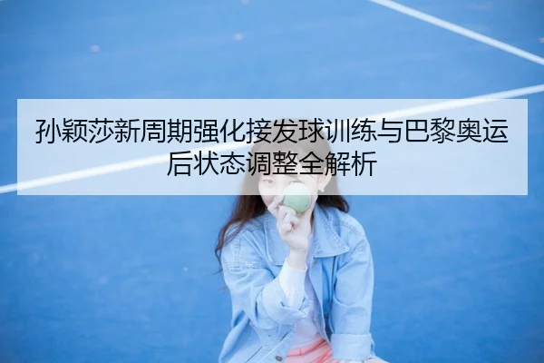 孙颖莎新周期强化接发球训练与巴黎奥运后状态调整全解析