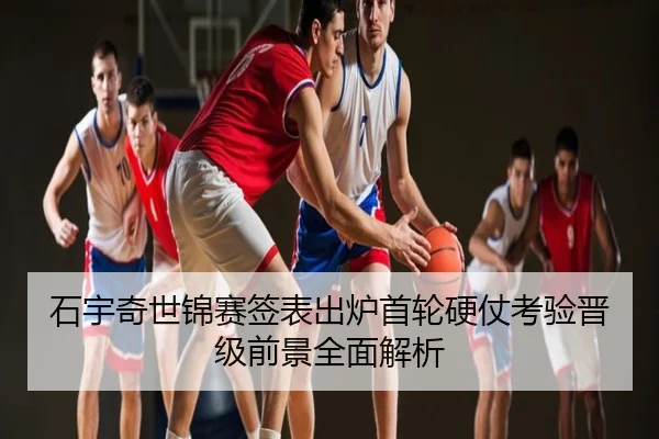 石宇奇世锦赛签表出炉首轮硬仗考验晋级前景全面解析