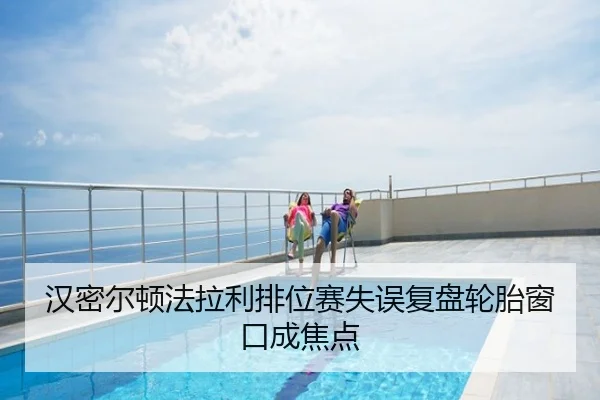 汉密尔顿法拉利排位赛失误复盘轮胎窗口成焦点