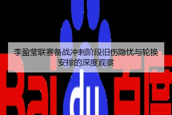 李盈莹联赛备战冲刺阶段旧伤隐忧与轮换安排的深度观察
