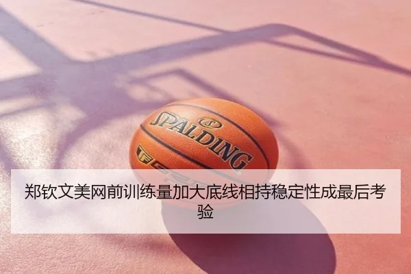 郑钦文美网前训练量加大底线相持稳定性成最后考验