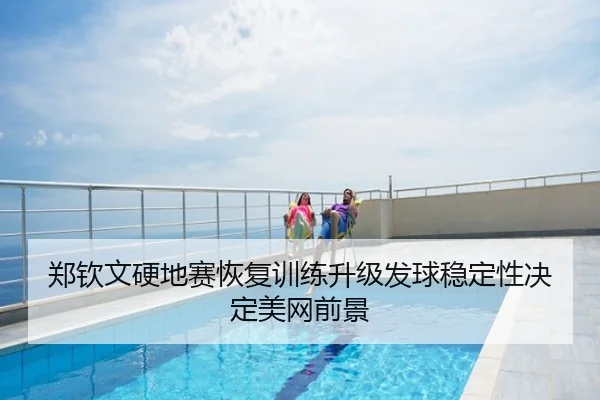 郑钦文硬地赛恢复训练升级发球稳定性决定美网前景