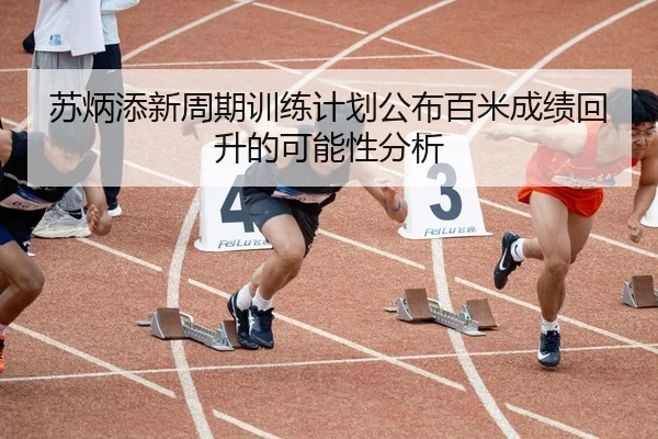 苏炳添新周期训练计划公布百米成绩回升的可能性分析